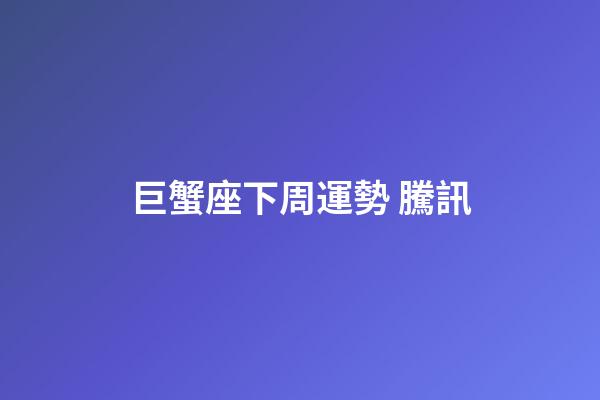 巨蟹座下周運勢 騰訊